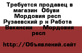 Требуется продавец в магазин “Обуви“ - Мордовия респ., Рузаевский р-н Работа » Вакансии   . Мордовия респ.